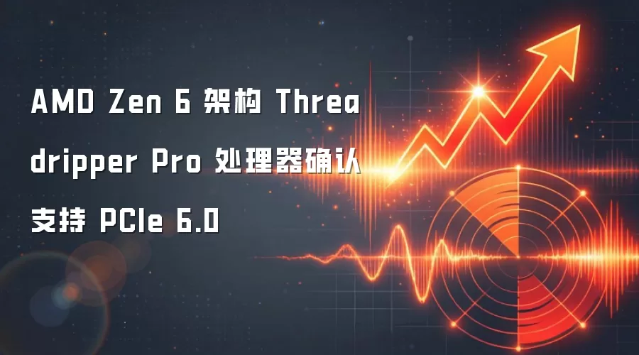 AMD Zen 6 架构 Threadripper Pro 处理器确认支持 PCIe 6.0