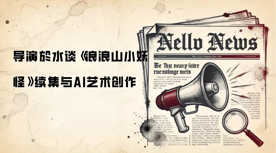 导演於水谈《浪浪山小妖怪》续集与AI艺术创作