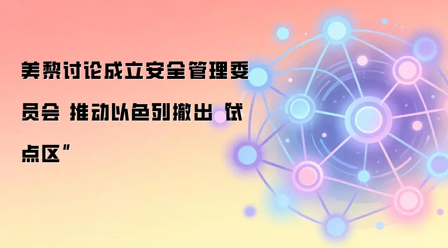 美黎讨论成立安全管理委员会 推动以色列撤出“试点区”