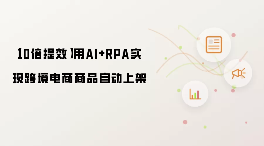 【10倍提效】用AI+RPA实现跨境电商商品自动上架