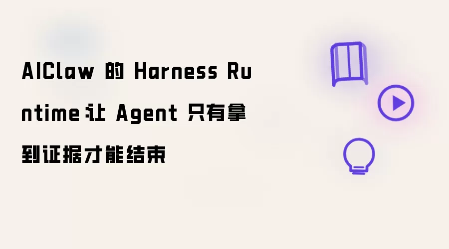 AIClaw 的 Harness Runtime：让 Agent 只有拿到证据才能结束