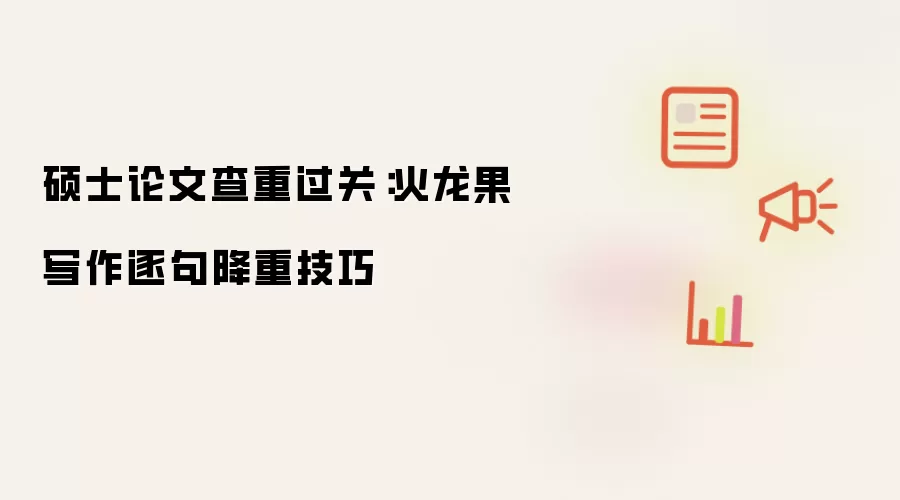 硕士论文查重过关:火龙果写作逐句降重技巧