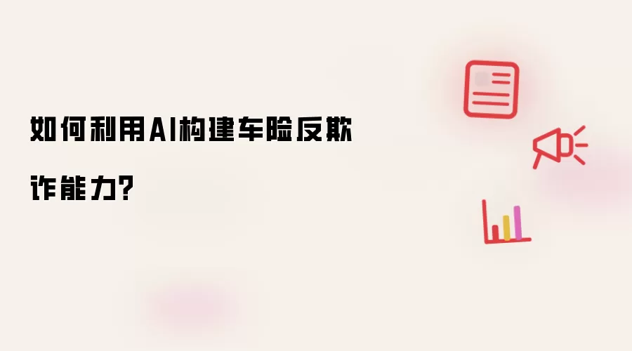 如何利用AI构建车险反欺诈能力？
