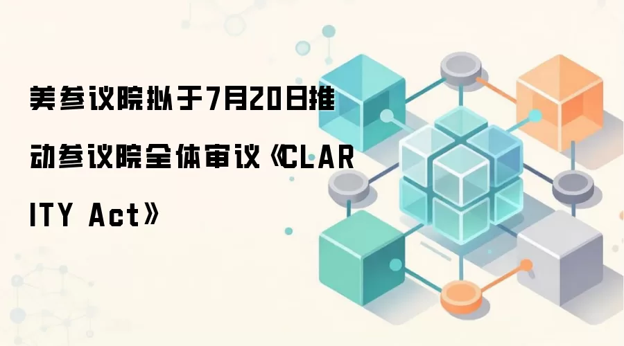 美参议院拟于7月20日推动参议院全体审议《CLARITY Act》