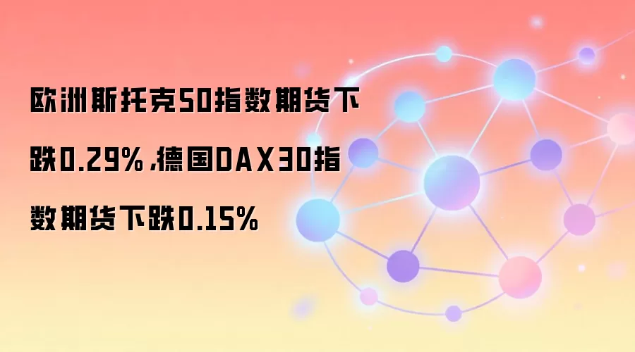 欧洲斯托克50指数期货下跌0.29%，德国DAX30指数期货下跌0.15%