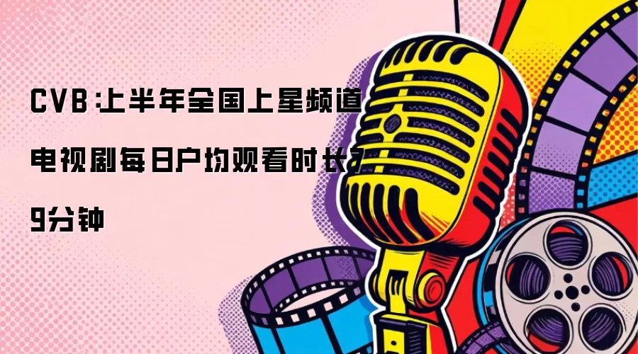 CVB:上半年全国上星频道电视剧每日户均观看时长79分钟