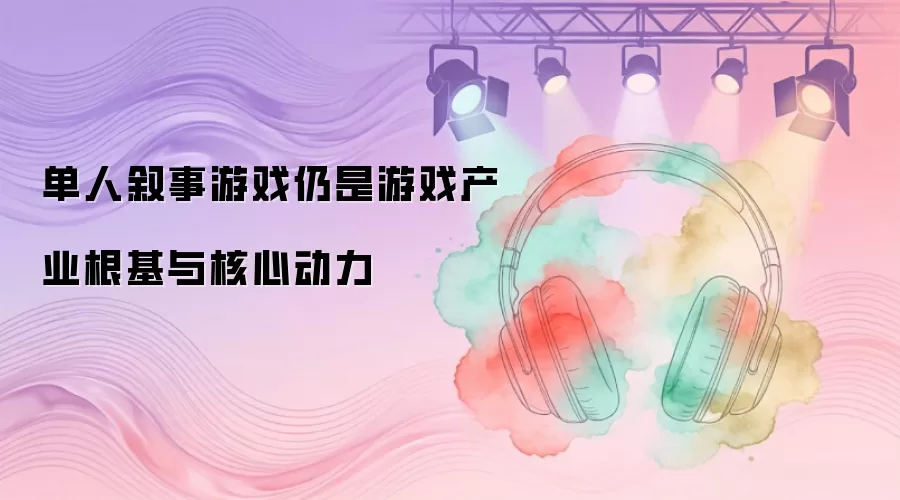 单人叙事游戏仍是游戏产业根基与核心动力