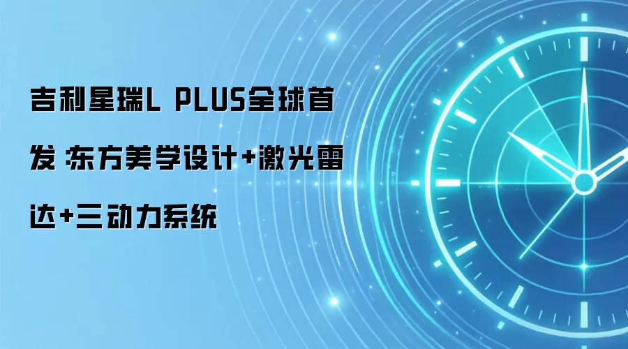 吉利星瑞L PLUS全球首发：东方美学设计+激光雷达+三动力系统