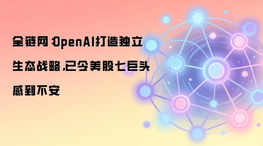 全链网：OpenAI打造独立生态战略，已令美股七巨头感到不安