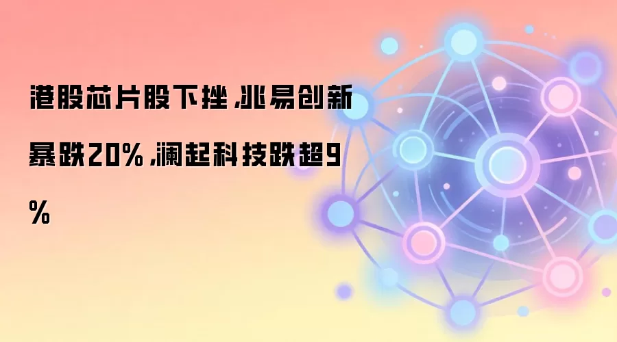 港股芯片股下挫，兆易创新暴跌20%，澜起科技跌超9%