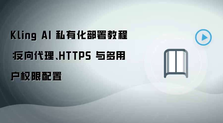 Kling AI 私有化部署教程：反向袋里、HTTPS 与多用户权限配置