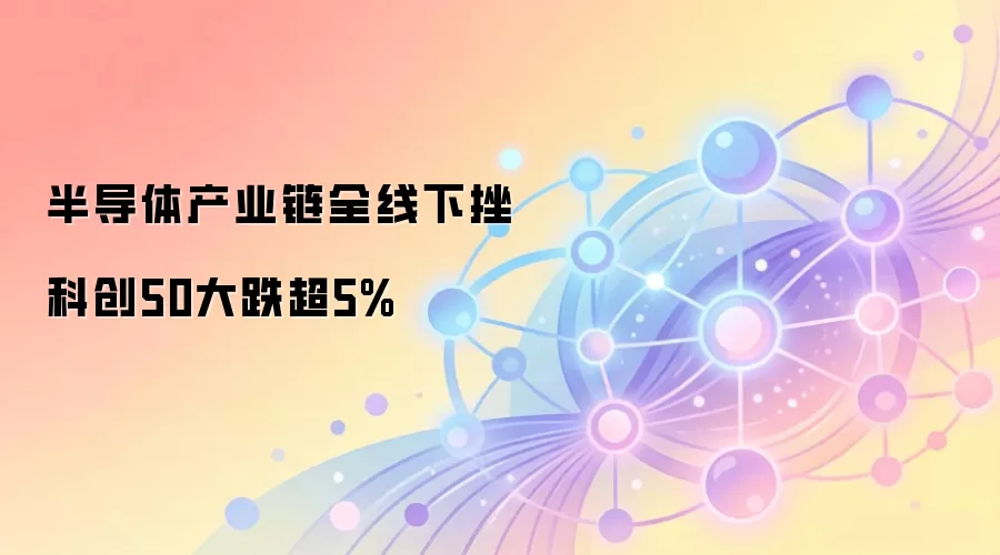 半导体产业链全线下挫 科创50大跌超5%