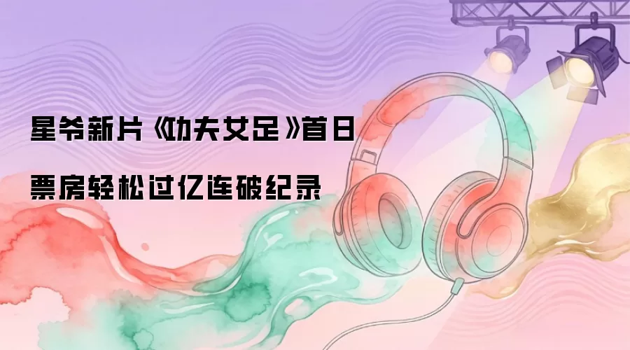 星爷新片《功夫女足》首日票房轻松过亿连破纪录