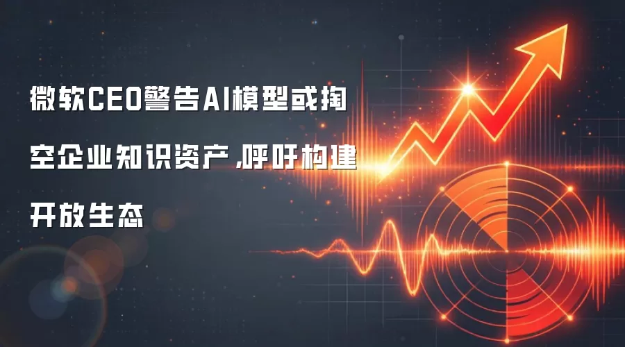 微软CEO警告AI模型或掏空企业知识资产，呼吁构建开放生态