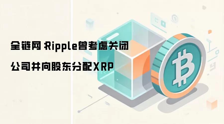 资料图:Ripple曾考虑关闭公司并向股东分配XRP