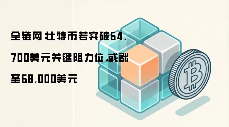 全链网：比特币若突破64,700美元关键阻力位，或涨至68,000美元