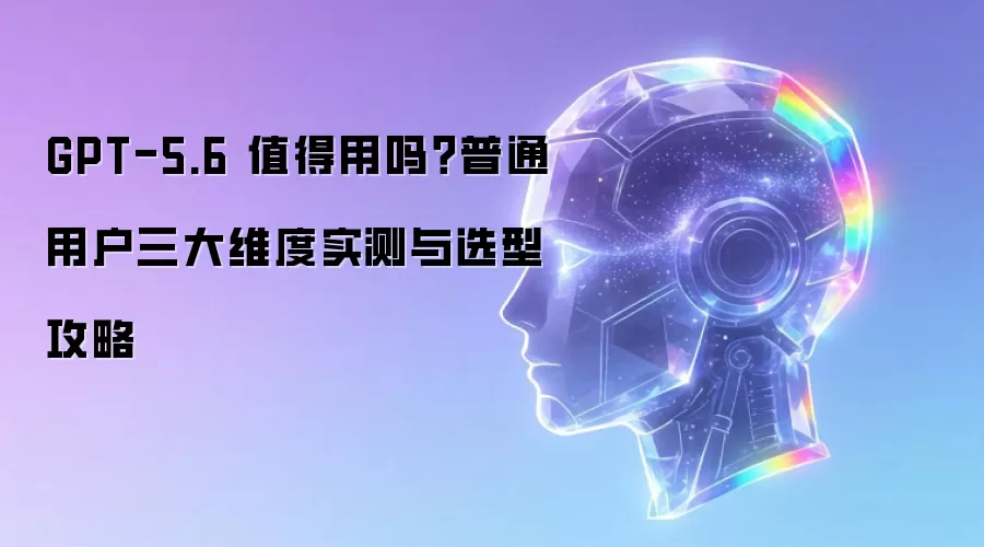 GPT-5.6 值得用吗？普通用户三大维度实测与选型攻略