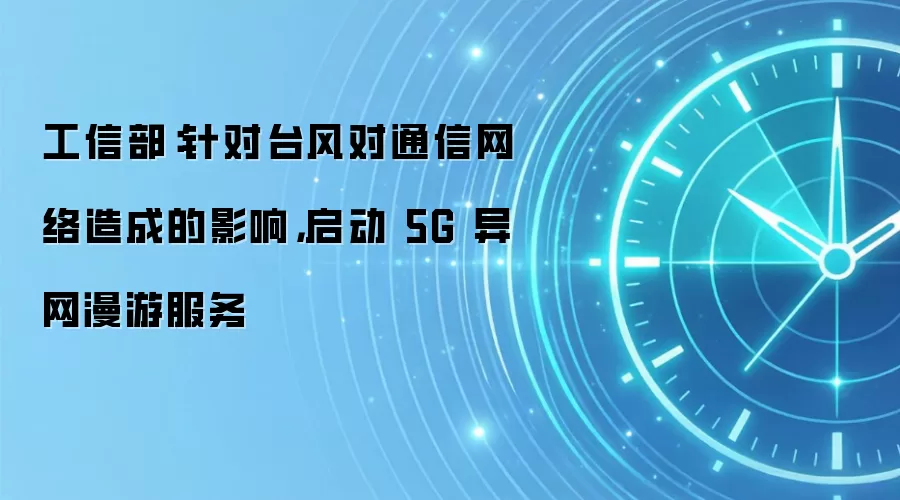 工信部：针对台风对通信网络造成的影响，启动 5G 异网漫游服务