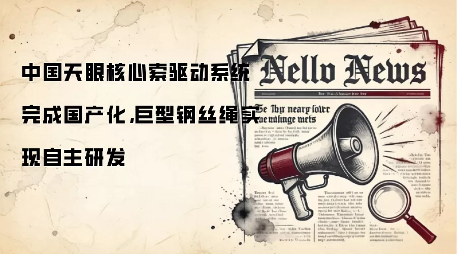 中国天眼核心索驱动系统完成国产化，巨型钢丝绳实现自主研发