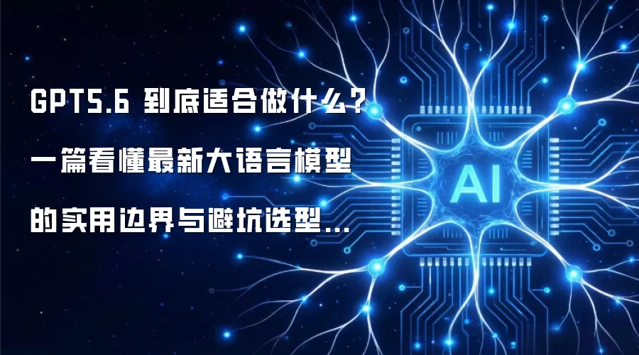 GPT5.6 到底适合做什么？一篇看懂最新大语言模型的实用边界与避坑选型攻略