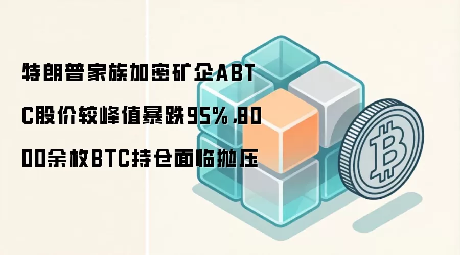 特朗普家族加密矿企ABTC股价较峰值暴跌95%，8000余枚BTC持仓面临抛压