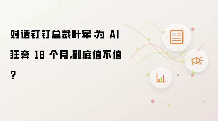 对话钉钉总裁叶军：为AI狂奔18个月，到底值不值？