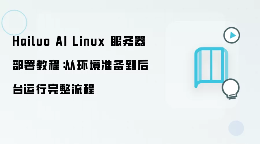 Hailuo AI Linux 服务器部署教程：从环境准备到后台运行完整流程