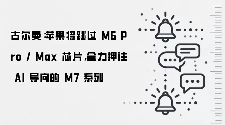 古尔曼：苹果将跳过 M6 Pro / Max 芯片，全力押注 AI 导向的 M7 系列