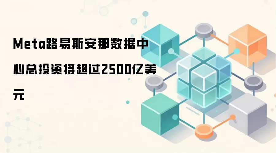 Meta路易斯安那数据中心总投资将超过2500亿美元