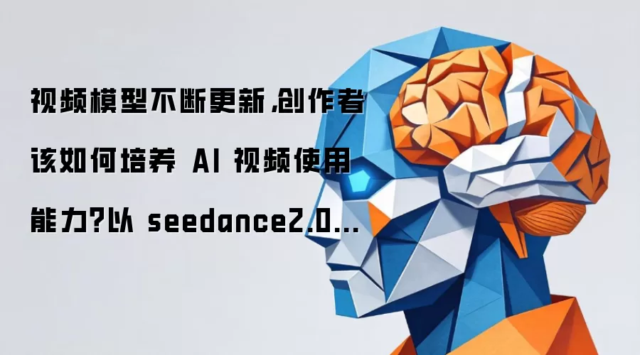 视频模型不断更新，创作者该如何培养 AI 视频使用能力？以 seedance2.0 为例