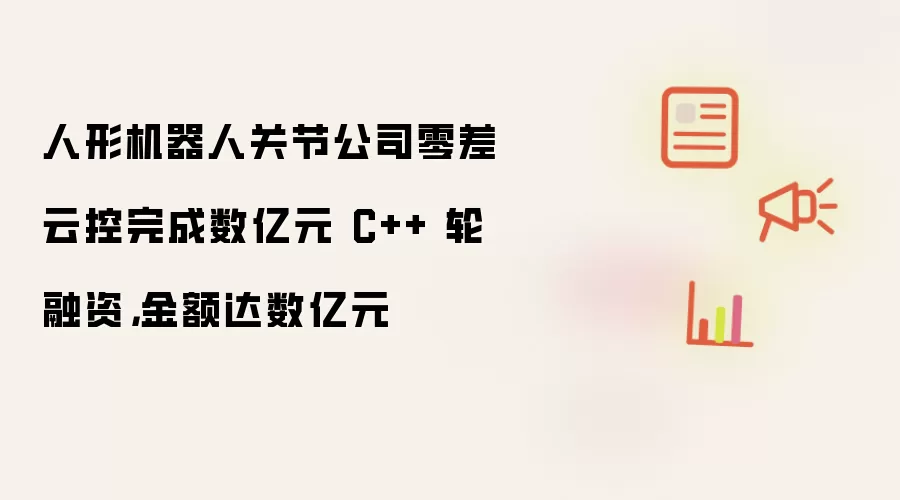 人形机器人关节公司零差云控完成数亿元 C++ 轮融资，金额达数亿元