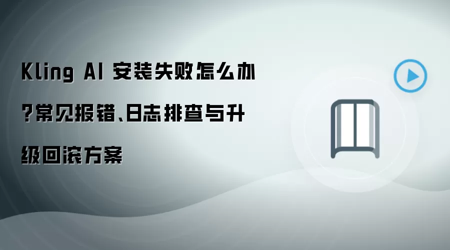 Kling AI 安装失败怎么办？常见报错、日志排查与升级回滚方案