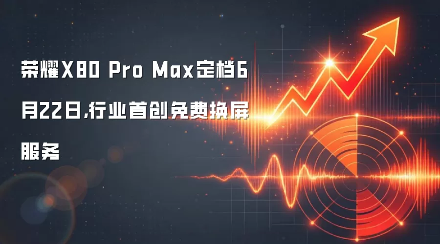 荣耀X80 Pro Max定档6月22日，行业首创免费换屏服务