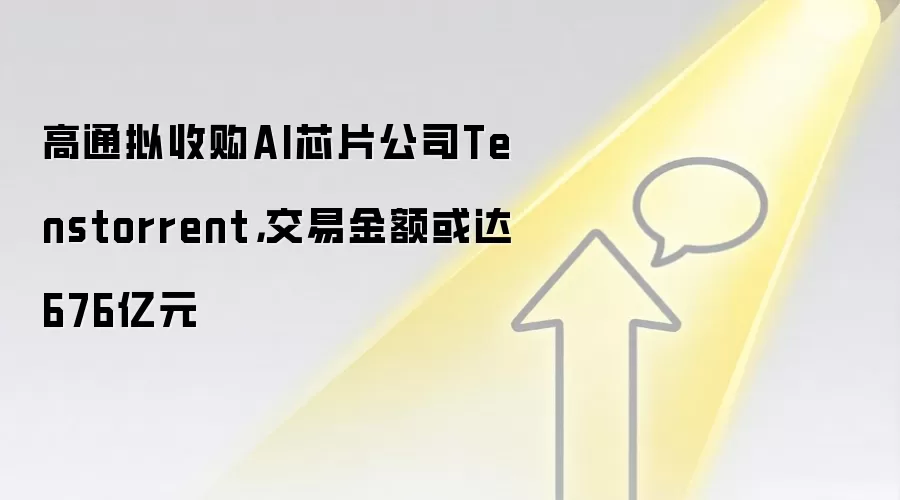 高通拟收购AI芯片公司Tenstorrent,交易金额或达676亿元