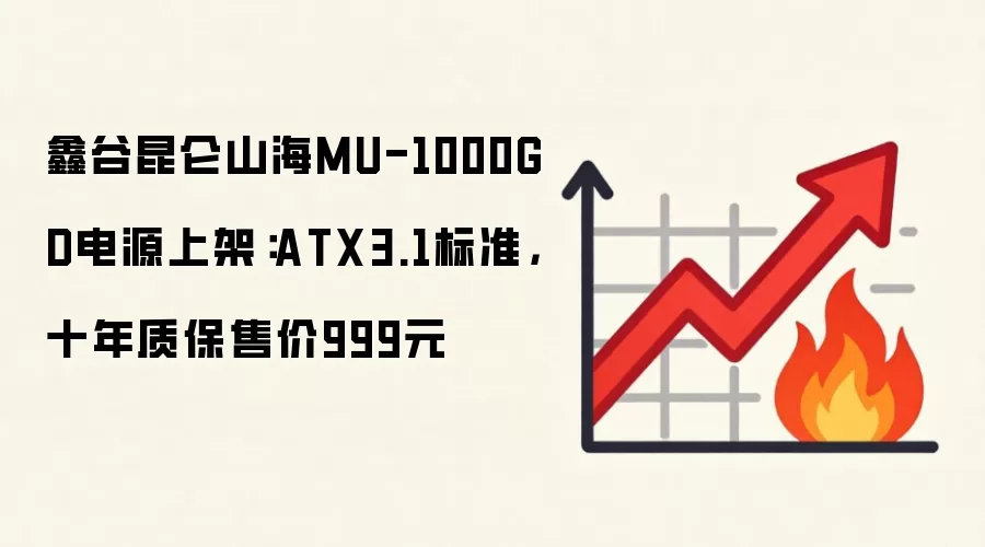 鑫谷昆仑山海MU-1000GD电源上架：ATX3.1标准，十年质保售价999元