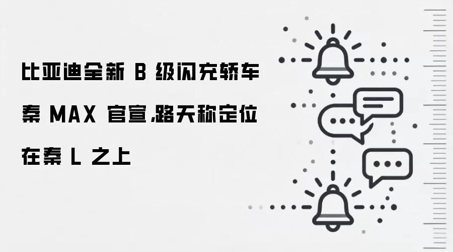 比亚迪全新 B 级闪充轿车秦 MAX 官宣，路天称定位在秦 L 之上