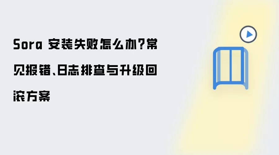 Sora 安装失败怎么办？常见报错、日志排查与升级回滚方案