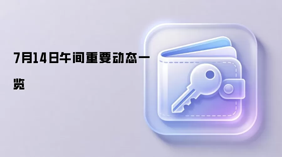 7月14日午间重要动态一览