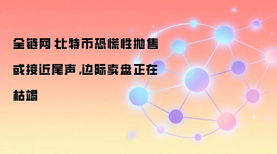 全链网：比特币恐慌性抛售或接近尾声，边际卖盘正在枯竭