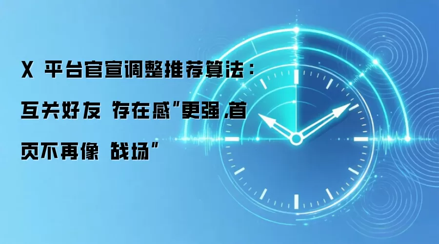X 平台官宣调整推荐算法：互关好友“存在感”更强，首页不再像“战场”