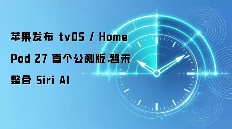 苹果发布 tvOS / HomePod 27 首个公测版，暂未整合 Siri AI