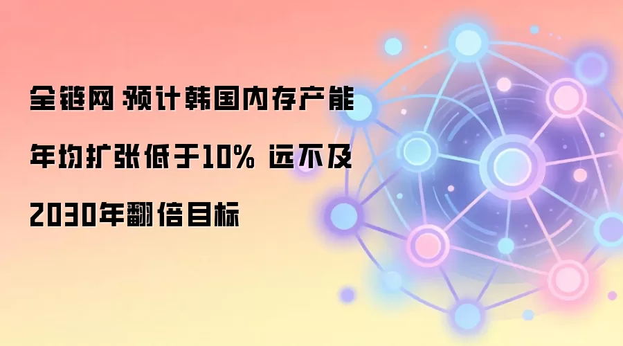 全链网：预计韩国内存产能年均扩张低于10% 远不及2030年翻倍目标
