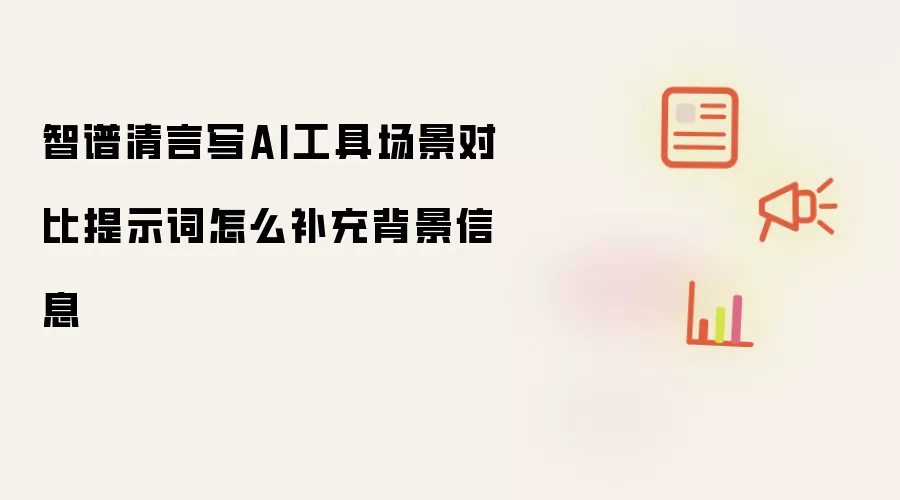 智谱清言写AI工具场景对比提示词怎么补充背景信息