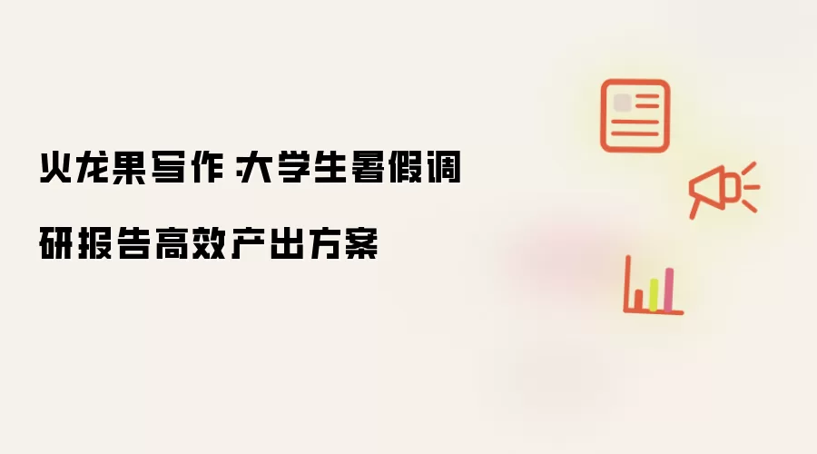 火龙果写作：大学生暑假调研报告高效产出方案