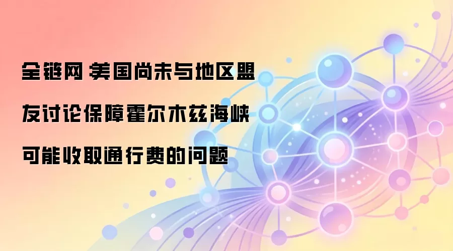 全链网:美国尚未与地区盟友讨论保障霍尔木兹海峡可能收取通行费的问题