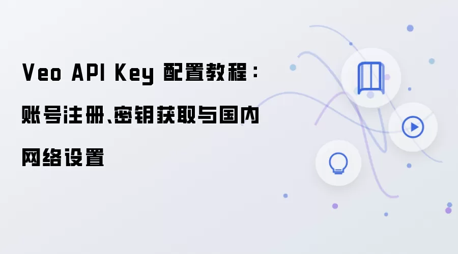 Veo API Key 配置教程：账号注册、密钥获取与国内网络设置