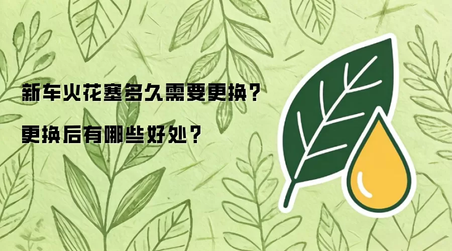 新车火花塞多久需要更换？更换后有哪些好处？