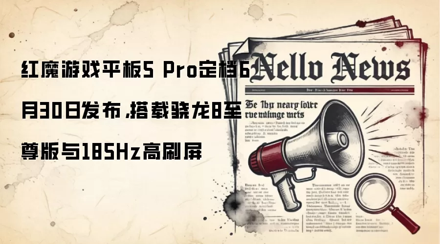 红魔游戏平板5 Pro定档6月30日发布，搭载骁龙8至尊版与185Hz高刷屏