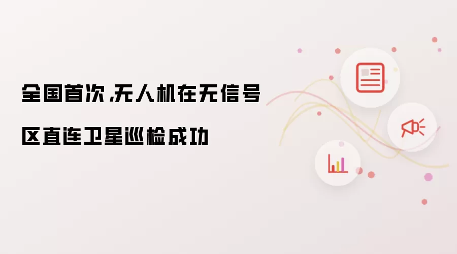 全国首次，无人机在无信号区直连卫星巡检成功