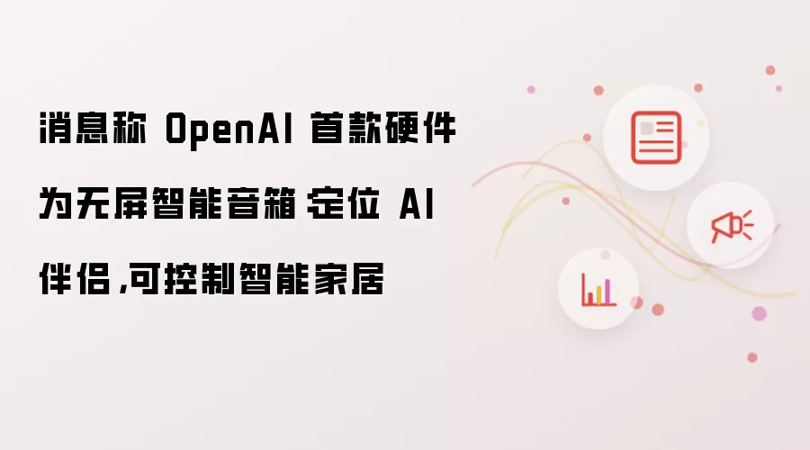消息称 OpenAI 首款硬件为无屏智能音箱:定位 AI 伴侣,可控制智能家居